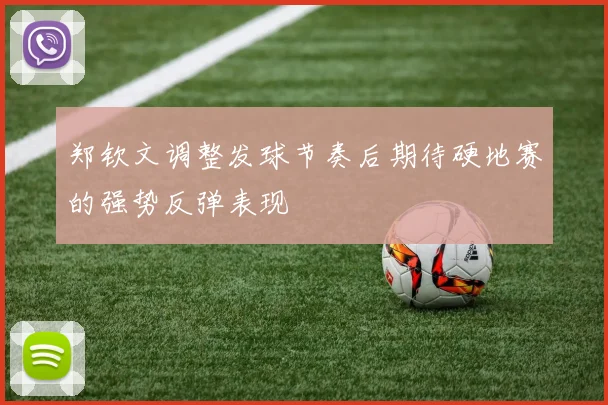 郑钦文调整发球节奏后期待硬地赛的强势反弹表现