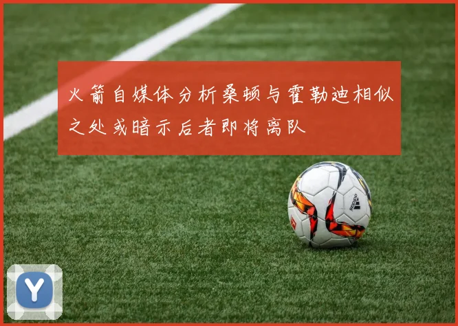 火箭自媒体分析桑顿与霍勒迪相似之处或暗示后者即将离队