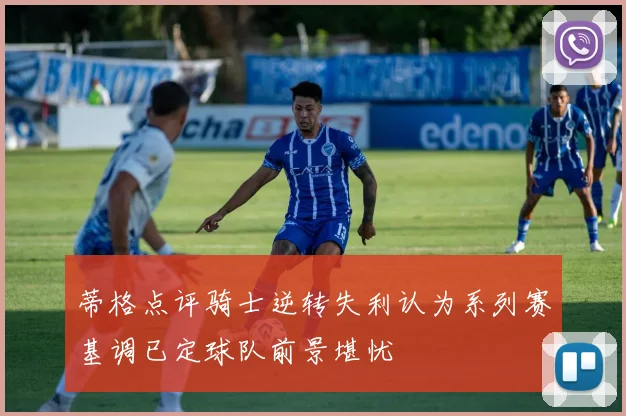 蒂格点评骑士逆转失利认为系列赛基调已定球队前景堪忧