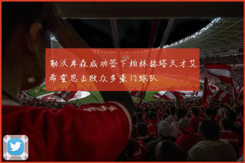 勒沃库森成功签下柏林赫塔天才艾希霍恩击败众多豪门球队