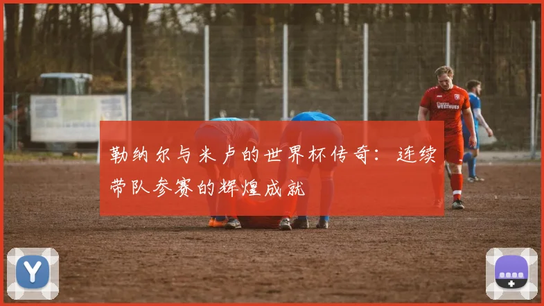 勒纳尔与米卢的世界杯传奇：连续带队参赛的辉煌成就