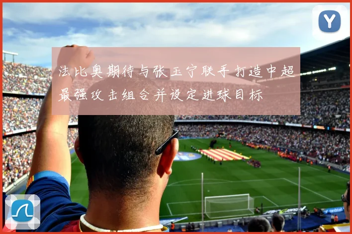 法比奥期待与张玉宁联手打造中超最强攻击组合并设定进球目标