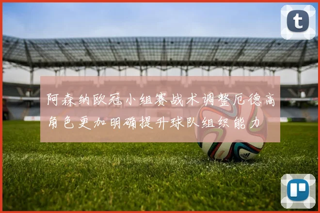 阿森纳欧冠小组赛战术调整厄德高角色更加明确提升球队组织能力