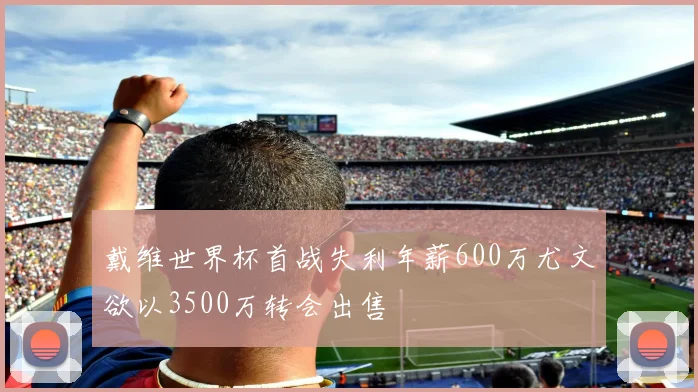 戴维世界杯首战失利年薪600万尤文欲以3500万转会出售