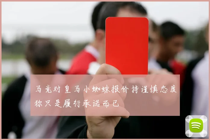 马竞对皇马小蜘蛛报价持谨慎态度称只是履行承诺而已