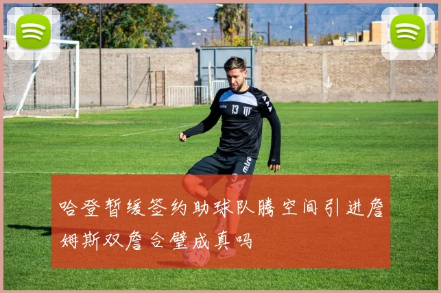 哈登暂缓签约助球队腾空间引进詹姆斯双詹合璧成真吗