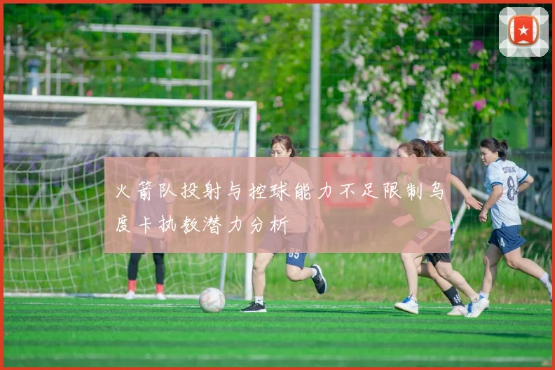 火箭队投射与控球能力不足限制乌度卡执教潜力分析