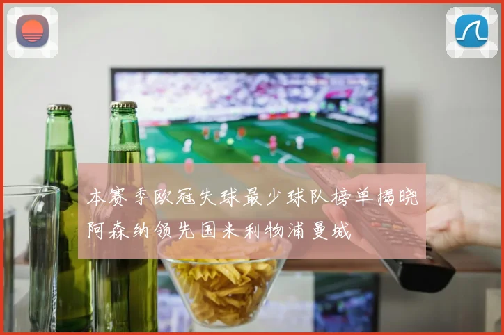 本赛季欧冠失球最少球队榜单揭晓阿森纳领先国米利物浦曼城