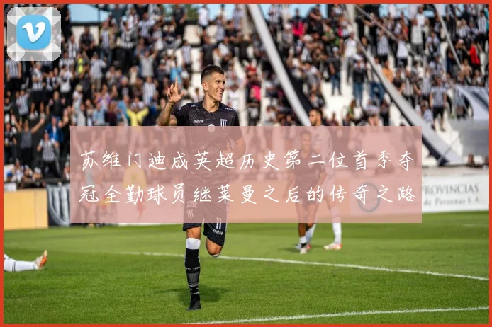 苏维门迪成英超历史第二位首季夺冠全勤球员继莱曼之后的传奇之路
