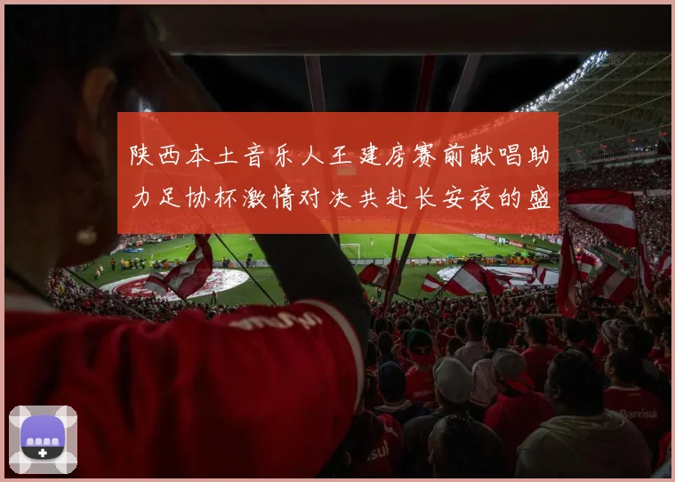 陕西本土音乐人王建房赛前献唱助力足协杯激情对决共赴长安夜的盛宴