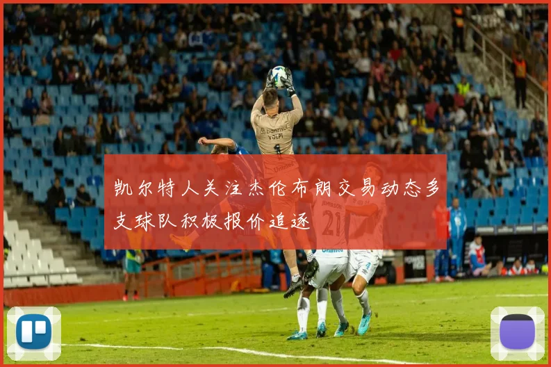 凯尔特人关注杰伦布朗交易动态多支球队积极报价追逐