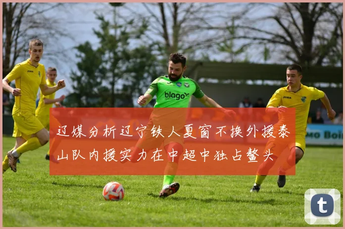 辽媒分析辽宁铁人夏窗不换外援泰山队内援实力在中超中独占鳌头