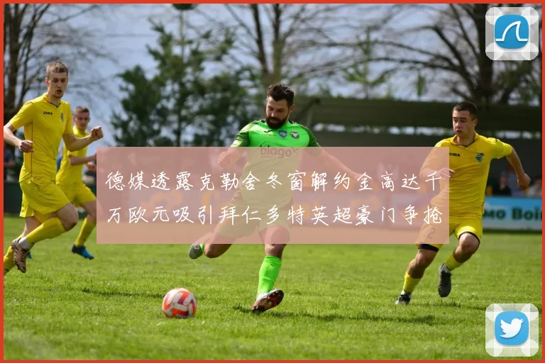 德媒透露克勒舍冬窗解约金高达千万欧元吸引拜仁多特英超豪门争抢
