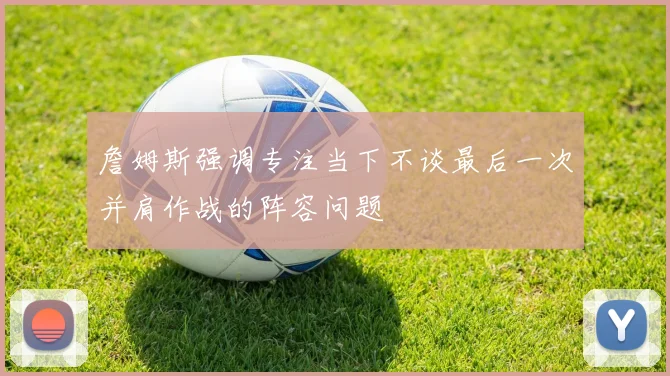 詹姆斯强调专注当下不谈最后一次并肩作战的阵容问题