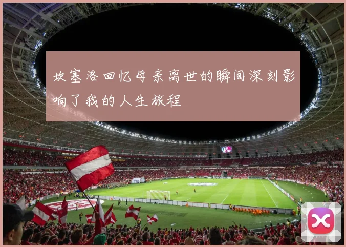 坎塞洛回忆母亲离世的瞬间深刻影响了我的人生旅程
