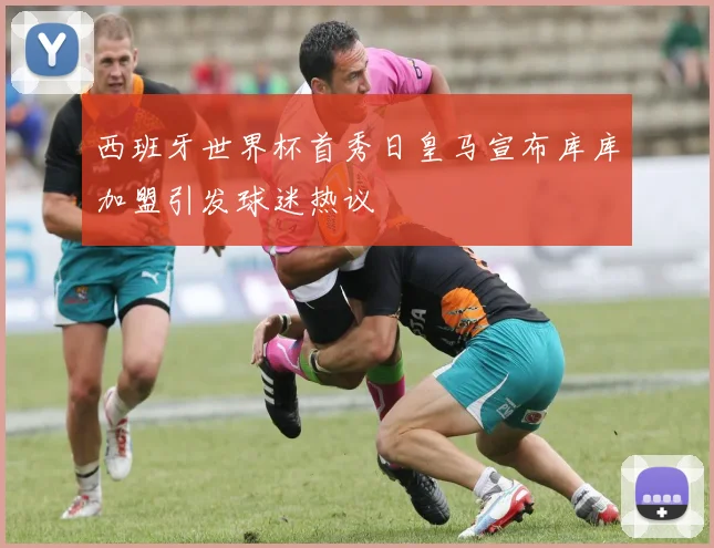 西班牙世界杯首秀日皇马宣布库库加盟引发球迷热议