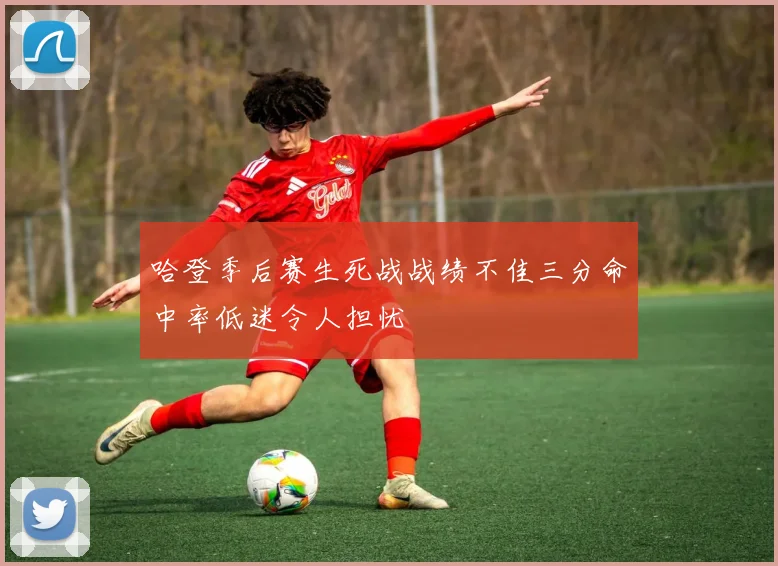 哈登季后赛生死战战绩不佳三分命中率低迷令人担忧