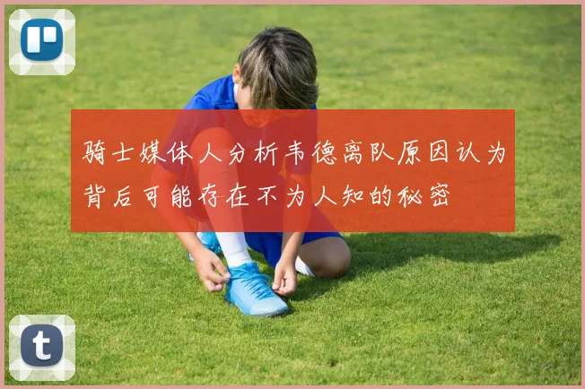 骑士媒体人分析韦德离队原因认为背后可能存在不为人知的秘密