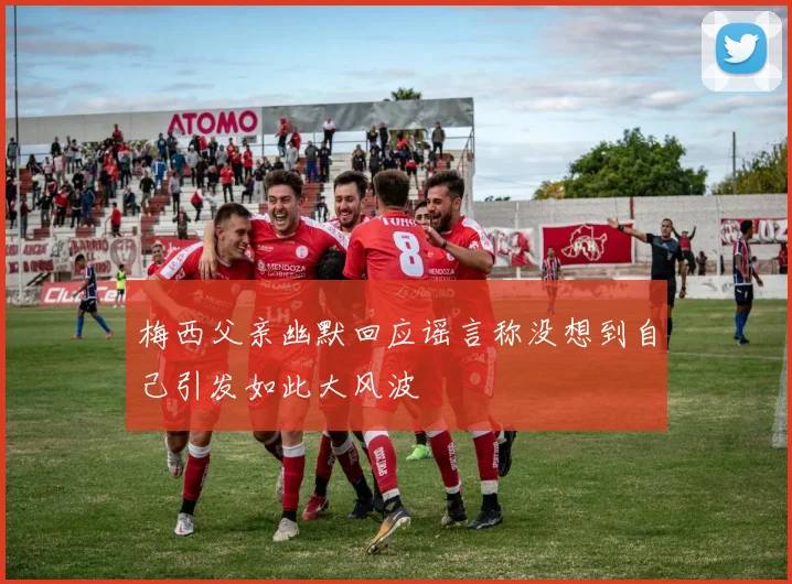 梅西父亲幽默回应谣言称没想到自己引发如此大风波