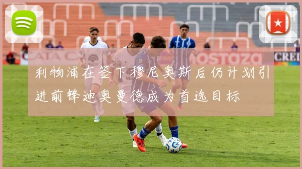 利物浦在签下穆尼奥斯后仍计划引进前锋迪奥曼德成为首选目标