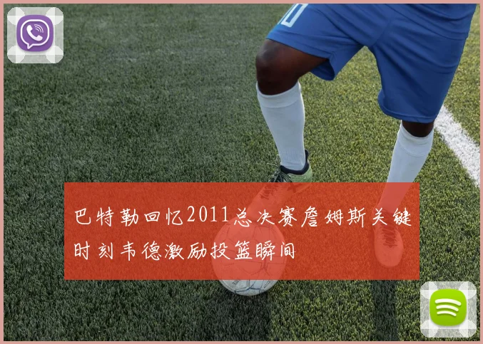 巴特勒回忆2011总决赛詹姆斯关键时刻韦德激励投篮瞬间