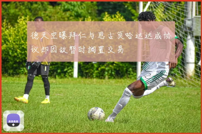德天空曝拜仁与恩古莫哈达达成协议却因故暂时搁置交易