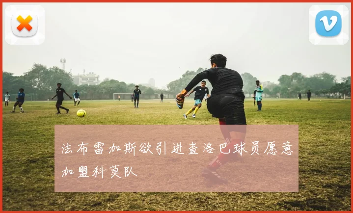 法布雷加斯欲引进查洛巴球员愿意加盟科莫队