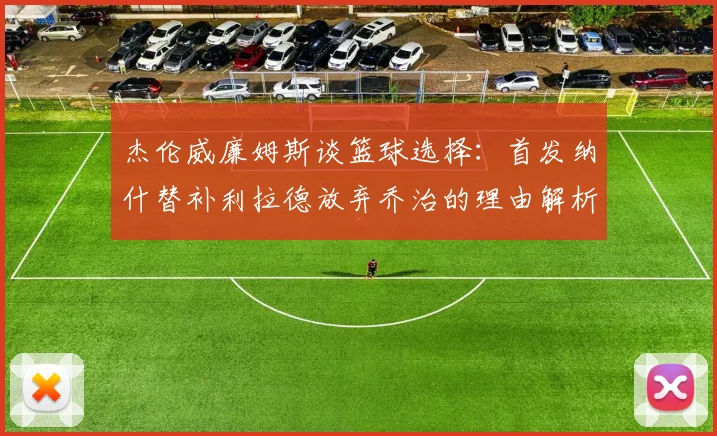 杰伦威廉姆斯谈篮球选择：首发纳什替补利拉德放弃乔治的理由解析
