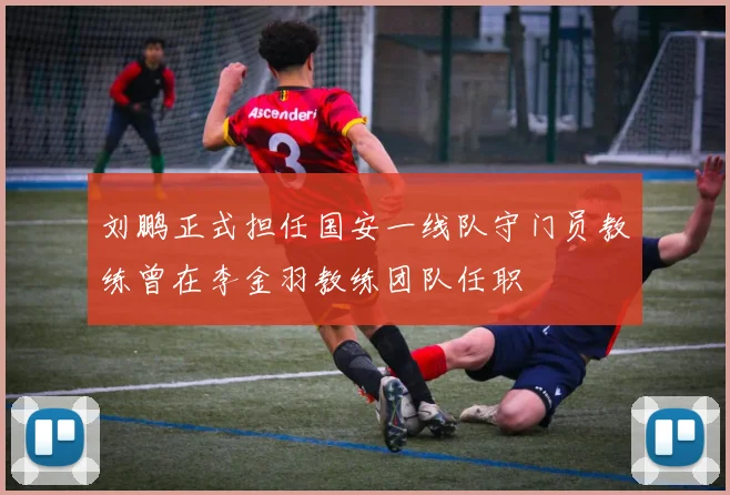 刘鹏正式担任国安一线队守门员教练曾在李金羽教练团队任职